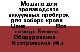 Машина для производсвта вакуумных пробирок для забора крови › Цена ­ 1 000 000 - Все города Бизнес » Оборудование   . Костромская обл.
